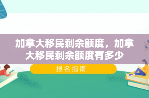 加拿大移民剩余额度，加拿大移民剩余额度有多少