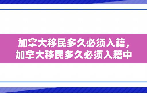 加拿大移民多久必须入籍，加拿大移民多久必须入籍中国