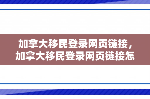 加拿大移民登录网页链接，加拿大移民登录网页链接怎么弄
