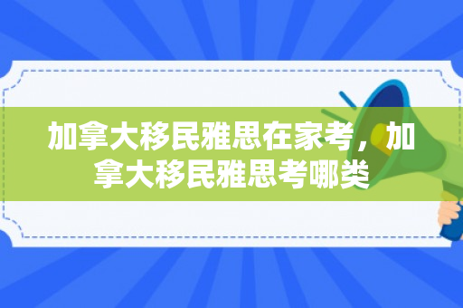 加拿大移民雅思在家考，加拿大移民雅思考哪类