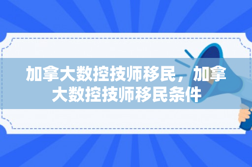 加拿大数控技师移民，加拿大数控技师移民条件