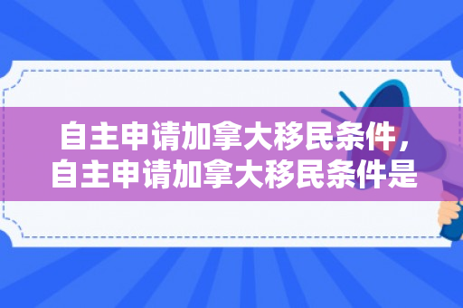 自主申请加拿大移民条件，自主申请加拿大移民条件是什么
