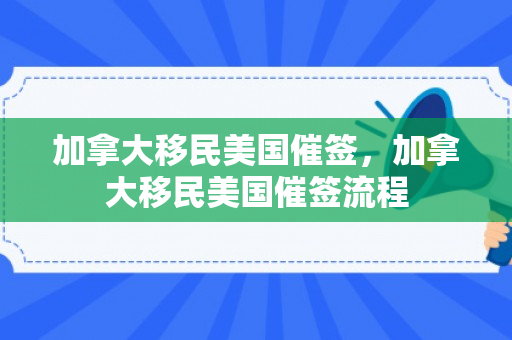 加拿大移民美国催签，加拿大移民美国催签流程