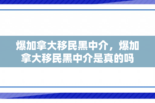 爆加拿大移民黑中介，爆加拿大移民黑中介是真的吗