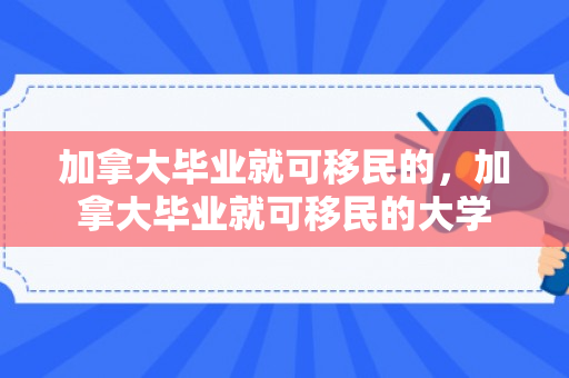 加拿大毕业就可移民的，加拿大毕业就可移民的大学