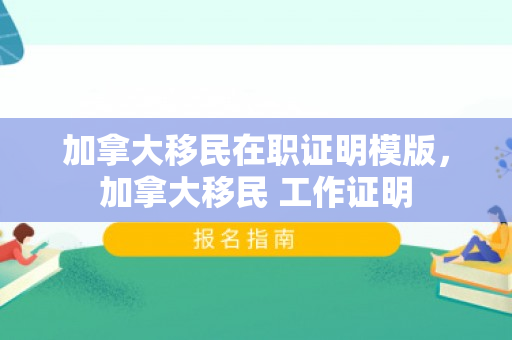 加拿大移民在职证明模版，加拿大移民 工作证明