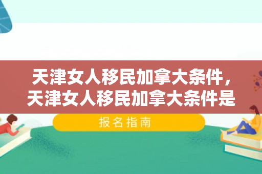 天津女人移民加拿大条件，天津女人移民加拿大条件是什么