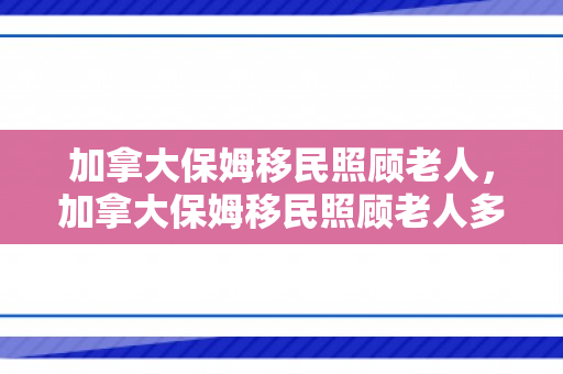 加拿大保姆移民照顾老人，加拿大保姆移民照顾老人多少钱
