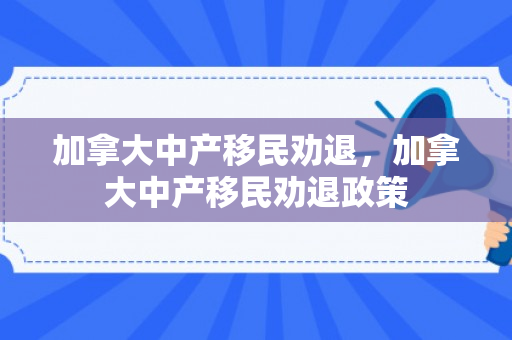 加拿大中产移民劝退，加拿大中产移民劝退政策