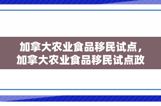 加拿大农业食品移民试点，加拿大农业食品移民试点政策
