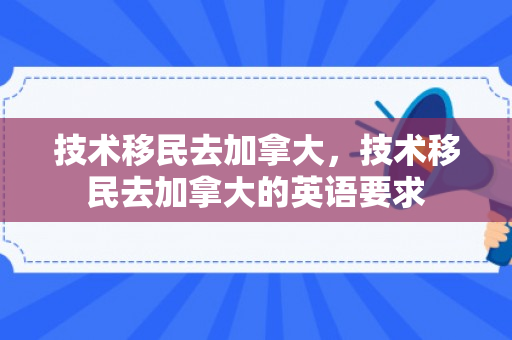 技术移民去加拿大，技术移民去加拿大的英语要求