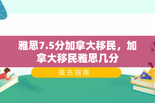 雅思7.5分加拿大移民，加拿大移民雅思几分