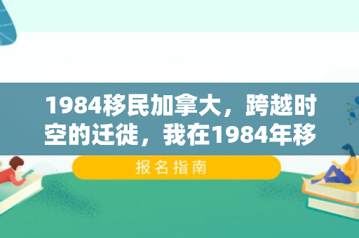 1984移民加拿大，跨越时空的迁徙，我在1984年移民加拿大的故事