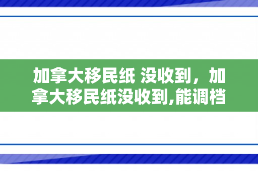 加拿大移民纸 没收到，加拿大移民纸没收到,能调档吗