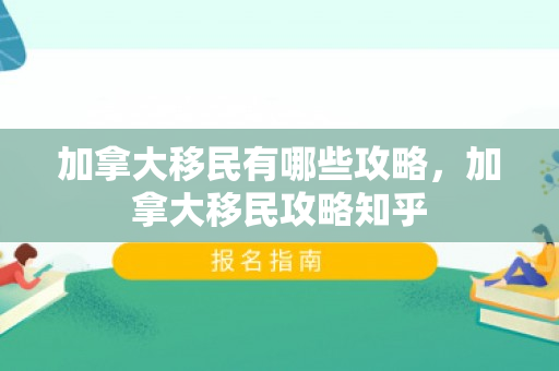 加拿大移民有哪些攻略，加拿大移民攻略知乎