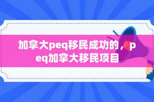 加拿大peq移民成功的，peq加拿大移民项目