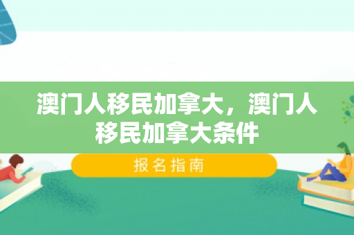 澳门人移民加拿大，澳门人移民加拿大条件