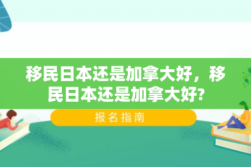 移民日本还是加拿大好，移民日本还是加拿大好?