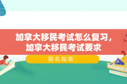 加拿大移民考试怎么复习，加拿大移民考试要求