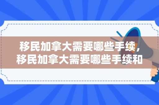 移民加拿大需要哪些手续，移民加拿大需要哪些手续和证件