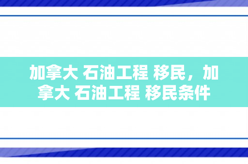 加拿大 石油工程 移民，加拿大 石油工程 移民条件