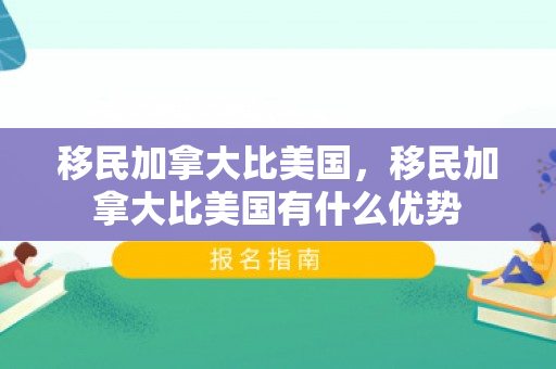 移民加拿大比美国，移民加拿大比美国有什么优势