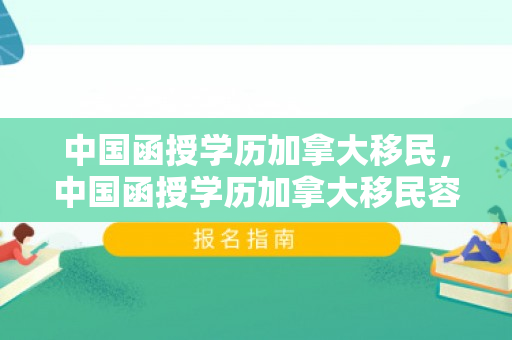 中国函授学历加拿大移民，中国函授学历加拿大移民容易吗