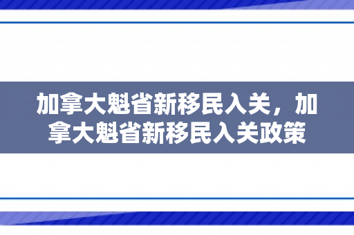 加拿大魁省新移民入关，加拿大魁省新移民入关政策