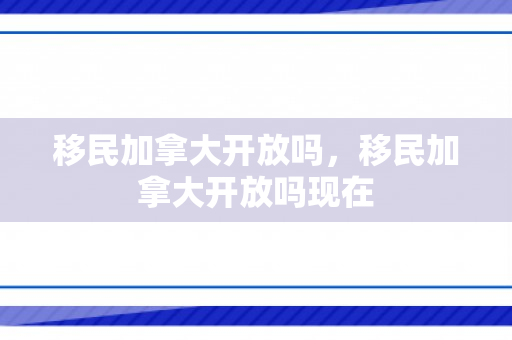 移民加拿大开放吗，移民加拿大开放吗现在