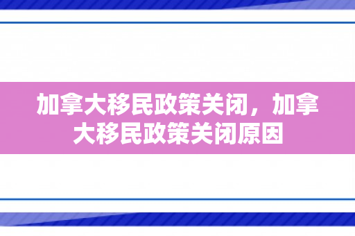 加拿大移民政策关闭，加拿大移民政策关闭原因