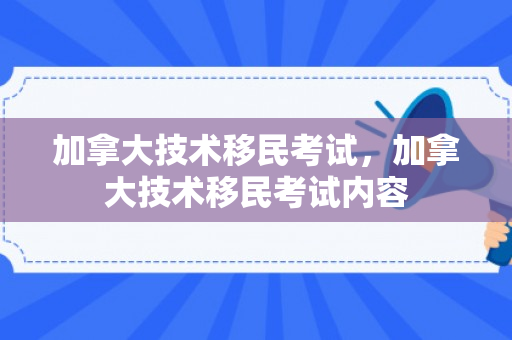 加拿大技术移民考试，加拿大技术移民考试内容