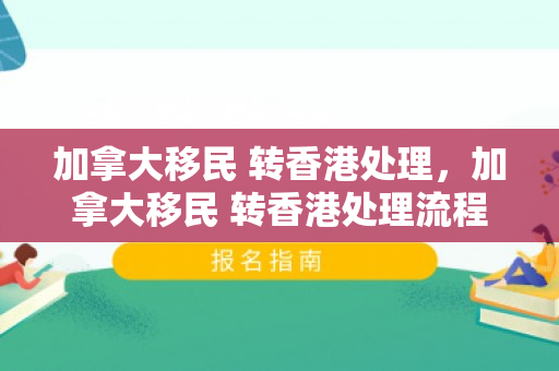 加拿大移民 转香港处理，加拿大移民 转香港处理流程