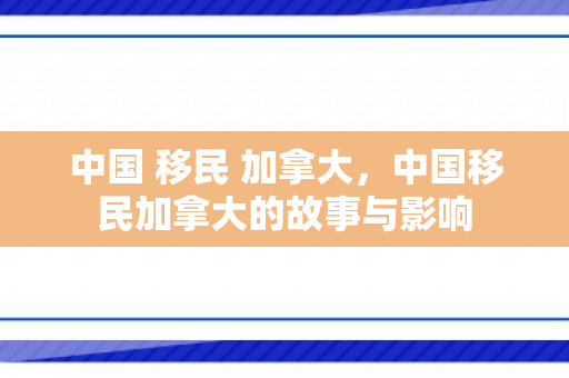 中国 移民 加拿大，中国移民加拿大的故事与影响