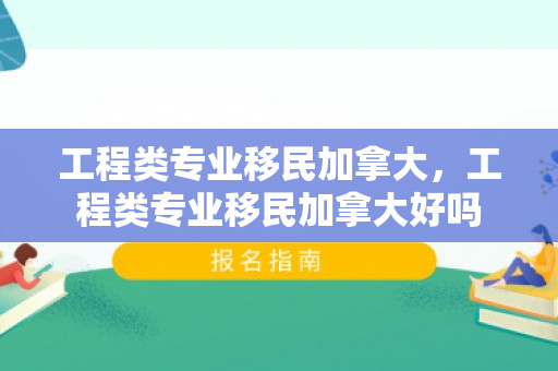 工程类专业移民加拿大，工程类专业移民加拿大好吗