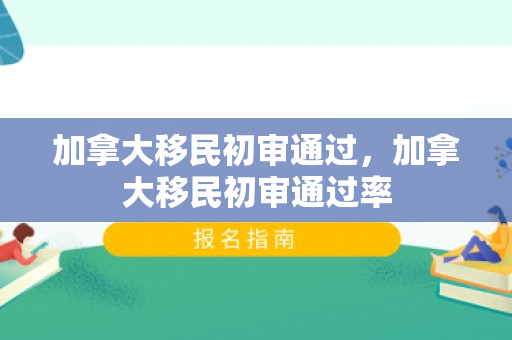 加拿大移民初审通过，加拿大移民初审通过率