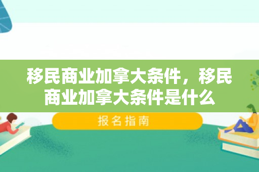 移民商业加拿大条件，移民商业加拿大条件是什么