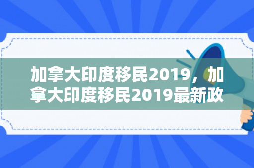 加拿大印度移民2019，加拿大印度移民2019最新政策
