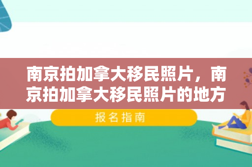 南京拍加拿大移民照片，南京拍加拿大移民照片的地方