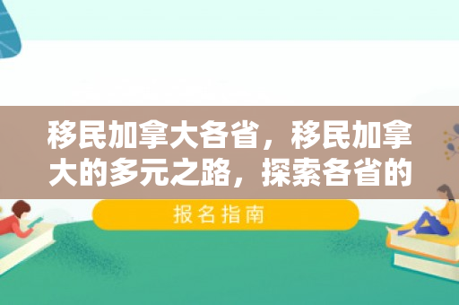 移民加拿大各省，移民加拿大的多元之路，探索各省的独特魅力与机遇