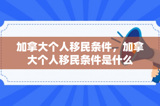 加拿大个人移民条件，加拿大个人移民条件是什么