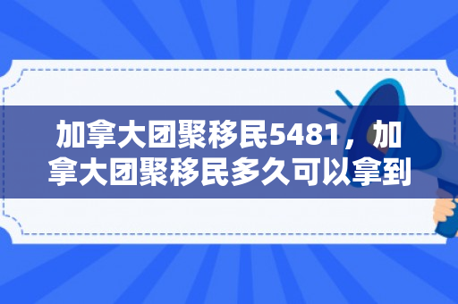 加拿大团聚移民5481，加拿大团聚移民多久可以拿到绿卡