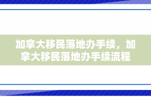 加拿大移民落地办手续，加拿大移民落地办手续流程
