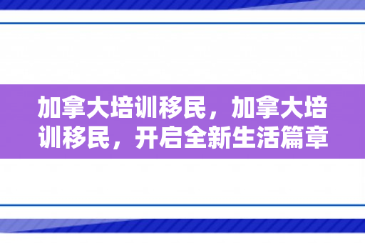 加拿大培训移民，加拿大培训移民，开启全新生活篇章