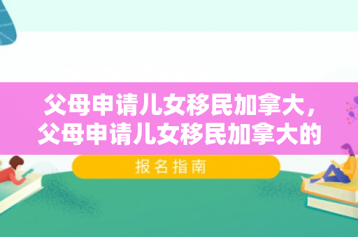 父母申请儿女移民加拿大，父母申请儿女移民加拿大的条件