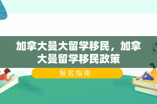 加拿大曼大留学移民，加拿大曼留学移民政策