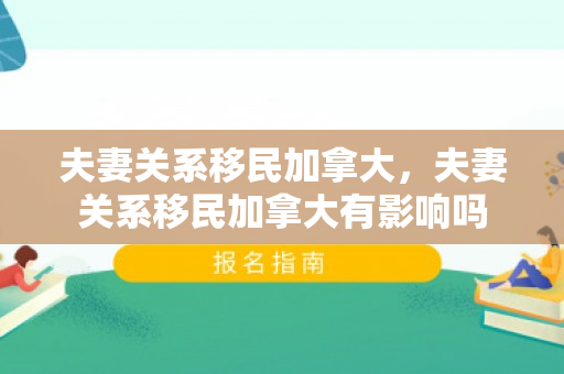 夫妻关系移民加拿大，夫妻关系移民加拿大有影响吗