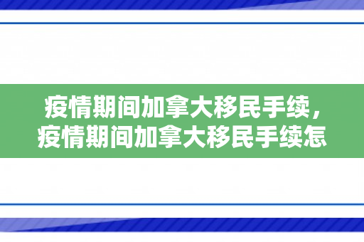 疫情期间加拿大移民手续，疫情期间加拿大移民手续怎么办