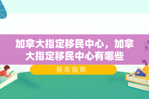 加拿大指定移民中心，加拿大指定移民中心有哪些