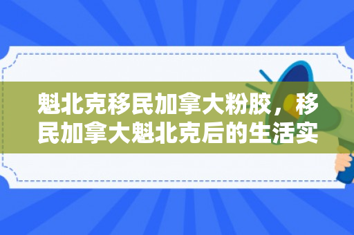 魁北克移民加拿大粉胶，移民加拿大魁北克后的生活实录