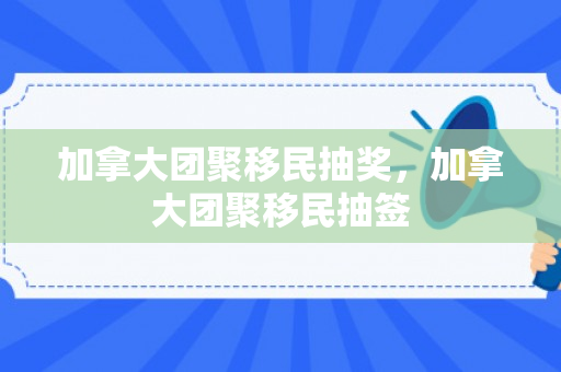 加拿大团聚移民抽奖，加拿大团聚移民抽签